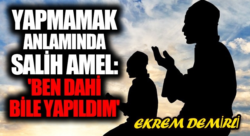 Yapmamak Anlamında Salih Amel: ‘Ben Dahi Bile Yapıldım’