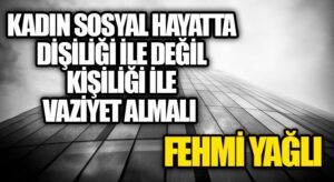 KADIN, SOSYAL HAYATTA DİŞİLİĞİ İLE DEĞİL KİŞİLİĞİ İLE VAZİYET ALMALI!..