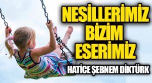 NESİLLERİMİZ BİZİM ESERİMİZ