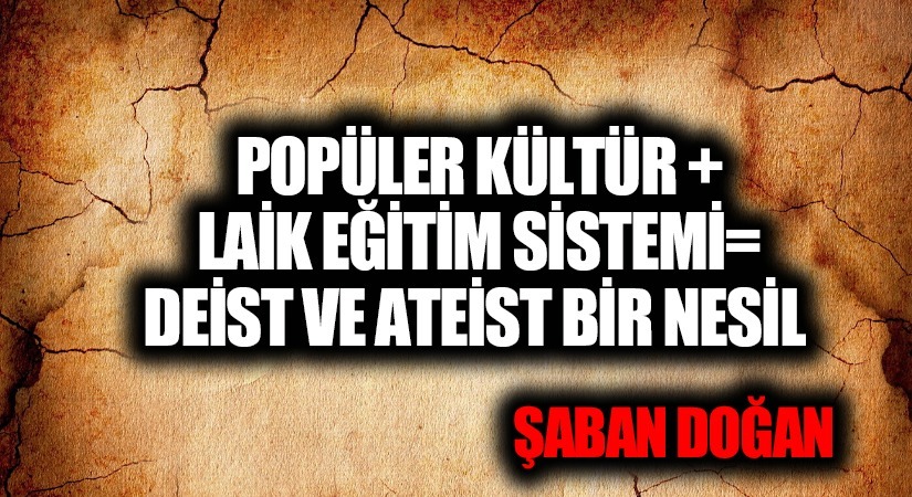 POPÜLER KÜLTÜR + LAİK EĞİTİM SİSTEMİ= DEİST VE ATEİST BİR NESİL