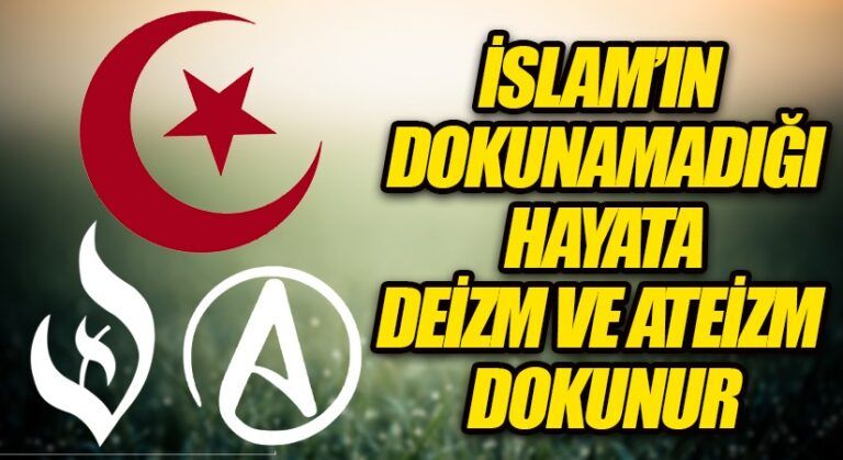 İSLAM’IN DOKUNAMADIĞI HAYATA, DEİZM VE ATEİZM DOKUNUR