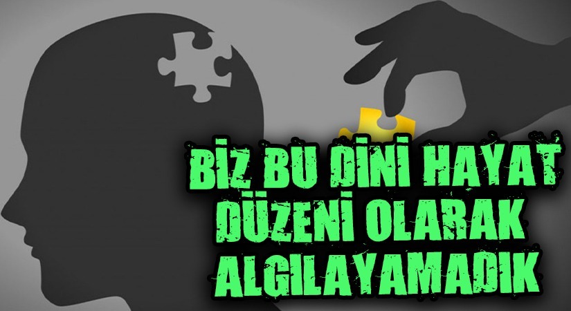 BİZ BU DİNİ HAYAT DÜZENİ OLARAK ALGILAYAMADIK