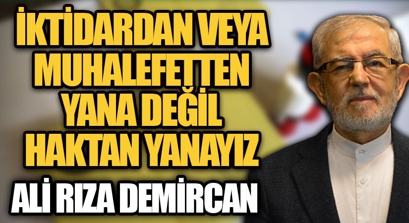 İKTİDARDAN VEYA MUHALFETTEN YANA DEĞİL HAKTAN YANAYIZ