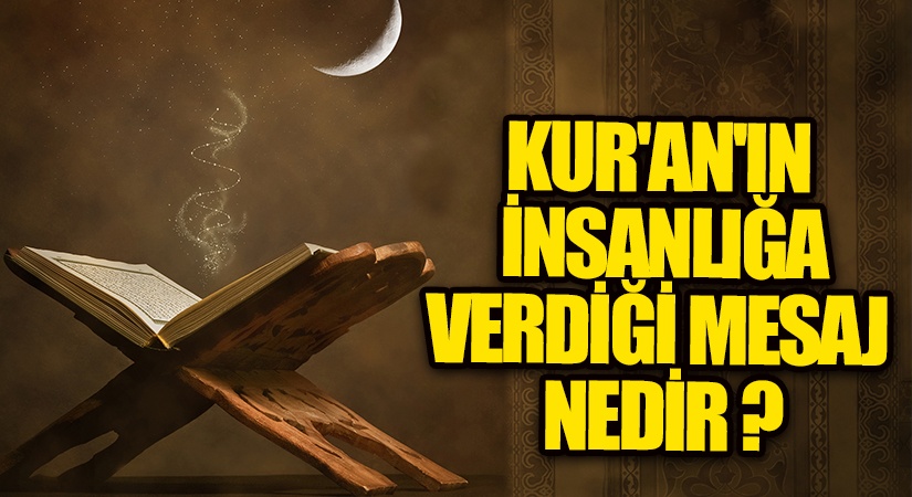 KUR’AN’IN İNSANLIĞA VERDİĞİ MESAJ NEDİR ?