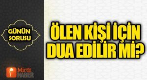 GÜNÜN SORUSU VE CEVABI / Ölen kişi için dua edilir mi?