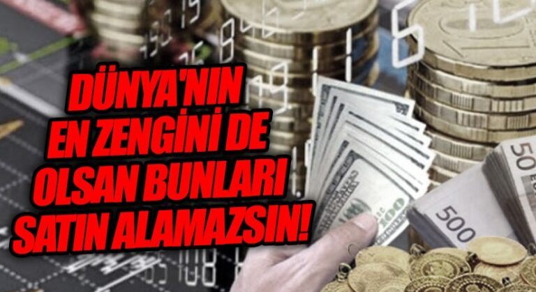 DÜNYA’NIN EN ZENGİNİ DE OLSAN BUNLARI SATIN ALAMAZSIN