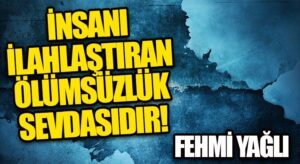 İNSANI İLAHLAŞTIRAN ÖLÜMSÜZLÜK SEVDASIDIR