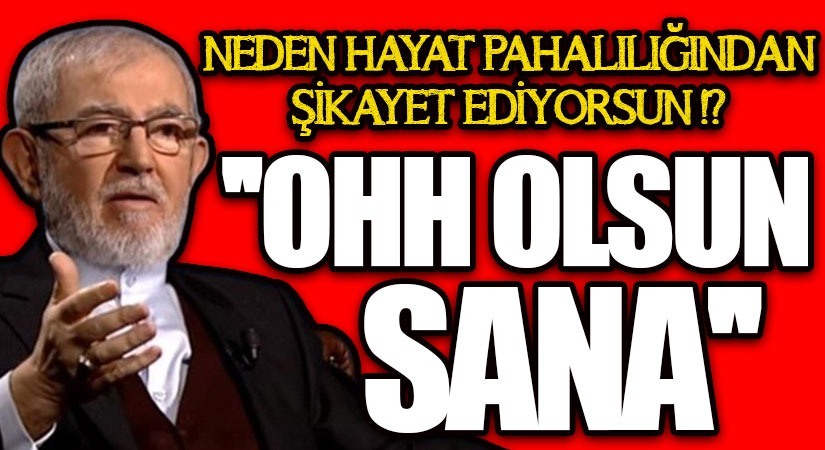 NEDEN HAYAT PAHALILIĞINDAN ŞİKAYET EDİYORSUN ? OH OLSUN SANA !!!