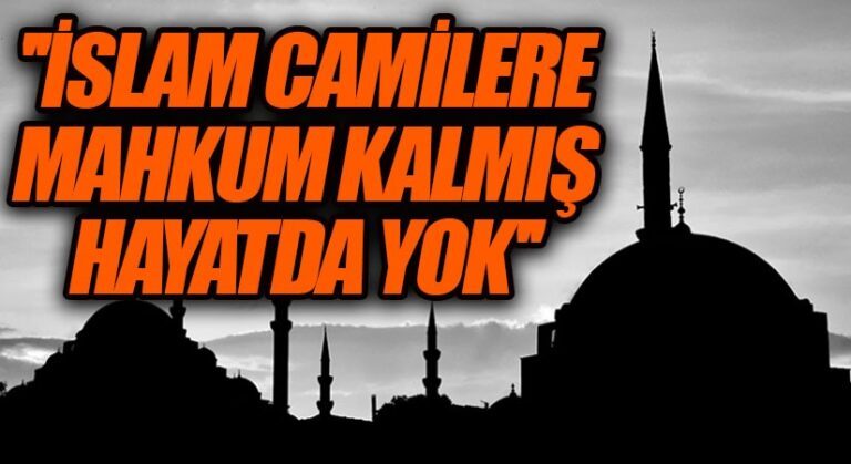 İSLAM CAMİLERE MAHKUM KALMIŞ HAYATDA YOK