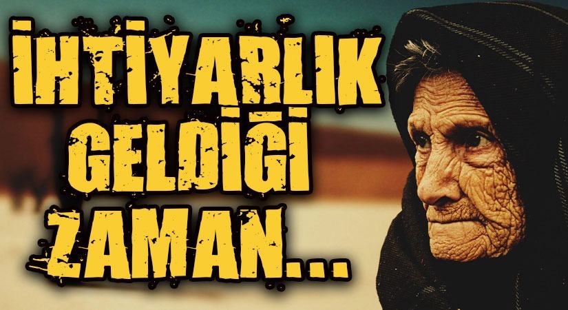 İHTİYARLIK BAŞA GELDİĞİ ZAMAN…
