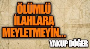 Ölümlü İlahlara Meyletmeyin…
