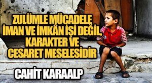 ZULÜMLE MÜCADELE İMAN VE İMKÂN İŞİ DEĞİL, KARAKTER VE CESARET MESELESİDİR