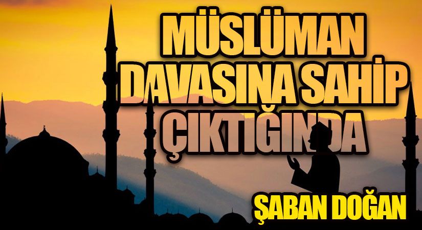 MÜSLÜMAN DAVASINA SAHİP ÇIKTIĞINDA…