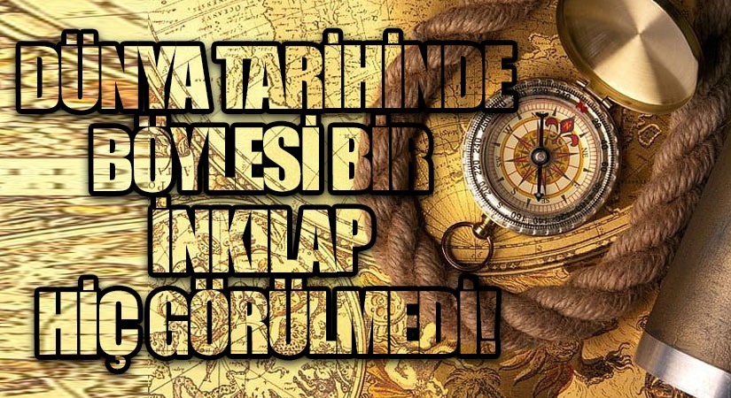 DÜNYA TARİHİNDE BÖYLESİ BİR İNKILAP GÖRÜLMEDİ !