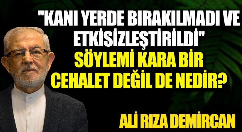 “KANI YERDE BIRAKILMADI ve ETKİSİZLEŞTİRİLDİ” SÖYLEMİ KARA BİR CEHALET DEĞİL DE NEDİR?
