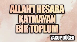 Allah’ı Hesaba Katmayan Bir Toplum