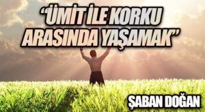 “ÜMİT İLE KORKU ARASINDA YAŞAMAK”