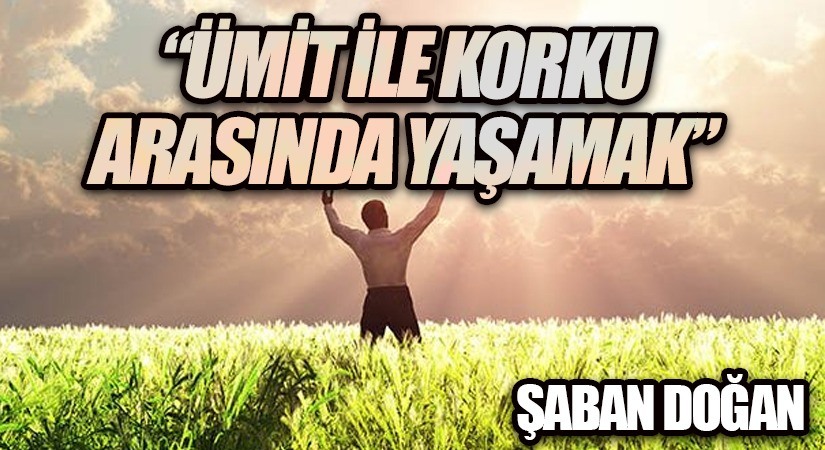 “ÜMİT İLE KORKU ARASINDA YAŞAMAK”