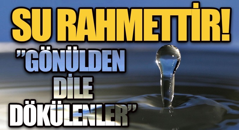 ”GÖNÜLDEN DİLE DÖKÜLENLER”-SU RAHMETTİR