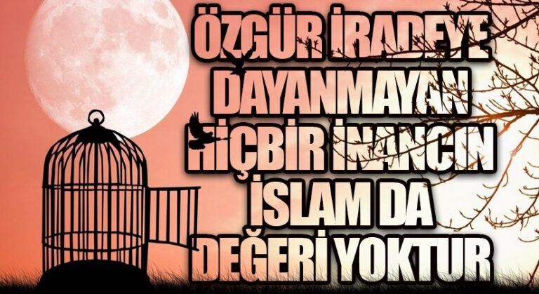 ÖZGÜR İRADEYE DAYANMAYAN HİÇBİR İNANCIN İSLAM DA DEĞERİ YOKTUR