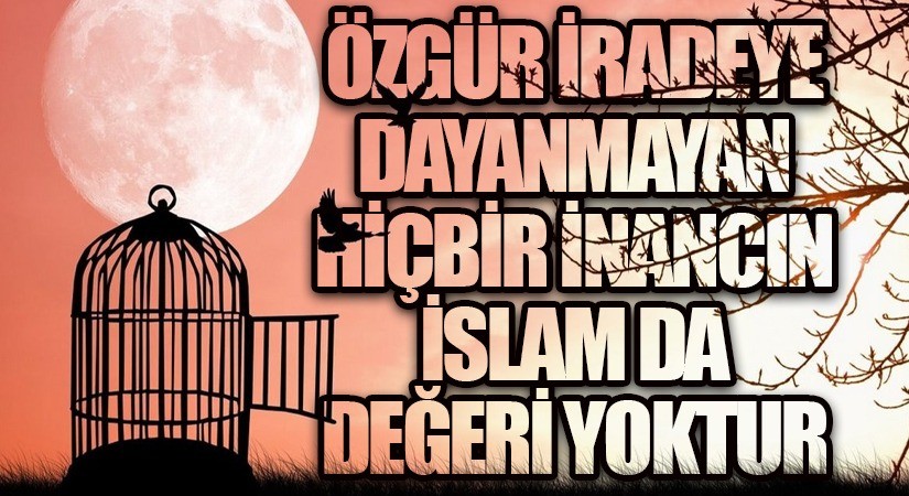 ÖZGÜR İRADEYE DAYANMAYAN HİÇBİR İNANCIN İSLAM DA DEĞERİ YOKTUR