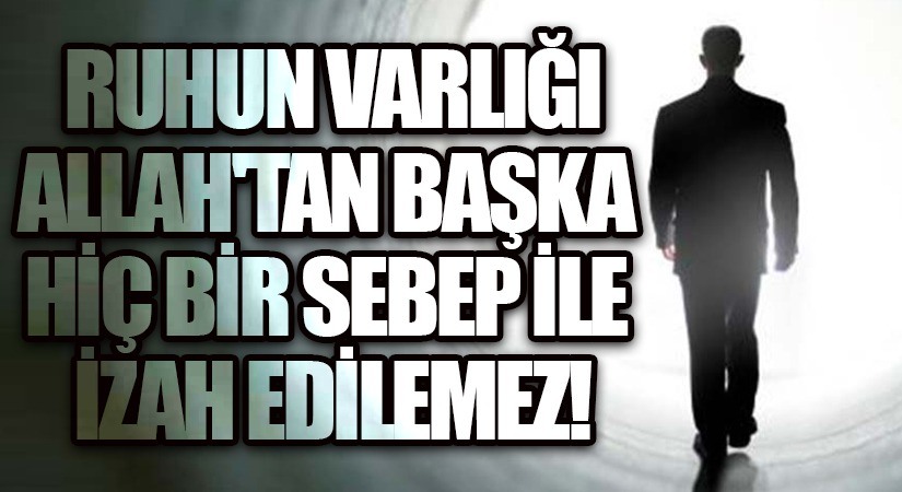 Ruhun varlığı, Allah’tan başka hiç bir sebep ile izah edilemez
