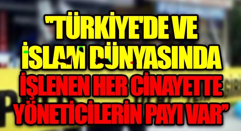 TÜRKİYE’DE VE İSLAM DÜNYASINDA İŞLENEN HER CİNAYETDE YÖNETİCİLERİN PAYI VAR