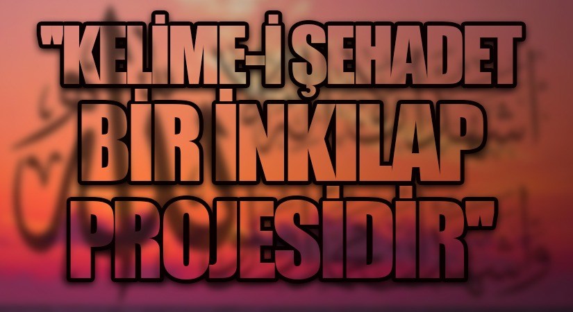 KELİME-İ ŞEHADET BİR İNKILAP PROJESİDİR