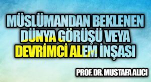 Müslümandan Beklenen Dünya Görüşü veya Devrimci Alem İnşası