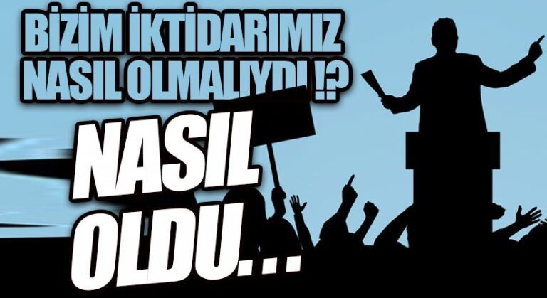 BİZİM İKTİDARIMIZ NASIL OLMALIYDI !?  NASIL OLDU…!