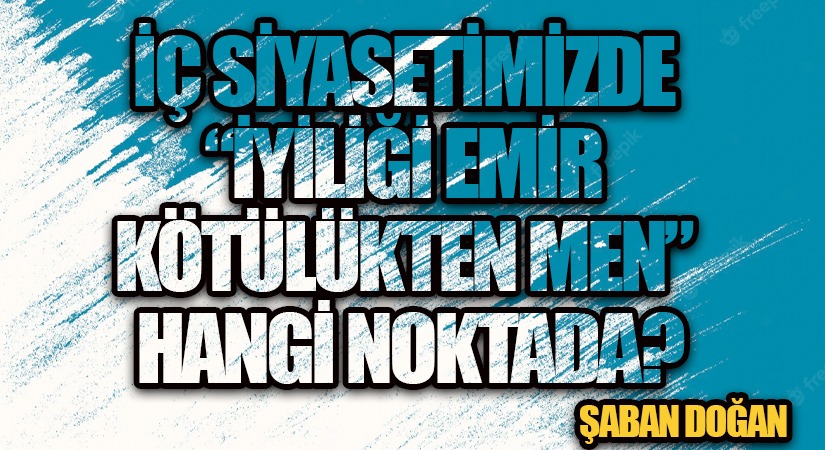 İÇ SİYASETİMİZDE “İYİLİĞİ EMİR KÖTÜLÜKTEN MEN” HANGİ NOKTADA?