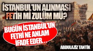 İstanbul’un Alınması, Fetih mi, Zulüm mü? Bugün İstanbul’un Fethi Ne Anlam İfade Eder…