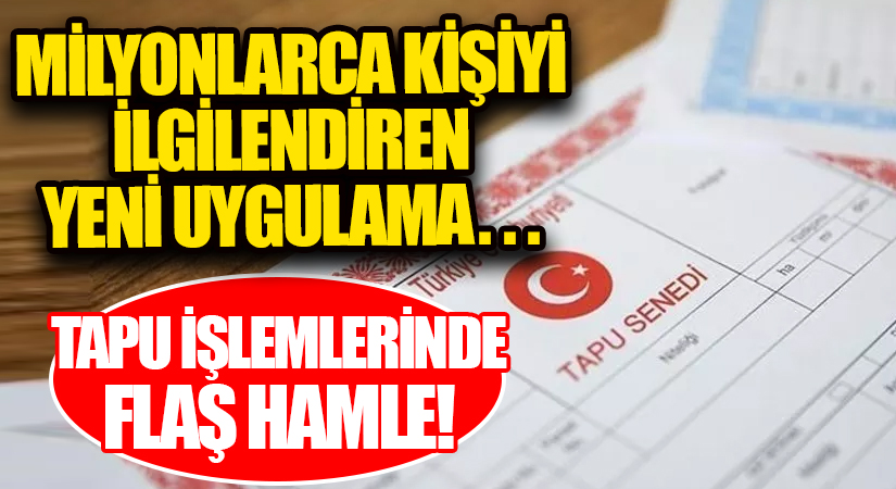 Milyonlarca kişiyi ilgilendiren yeni uygulama… Tapu işlemlerinde flaş hamle!