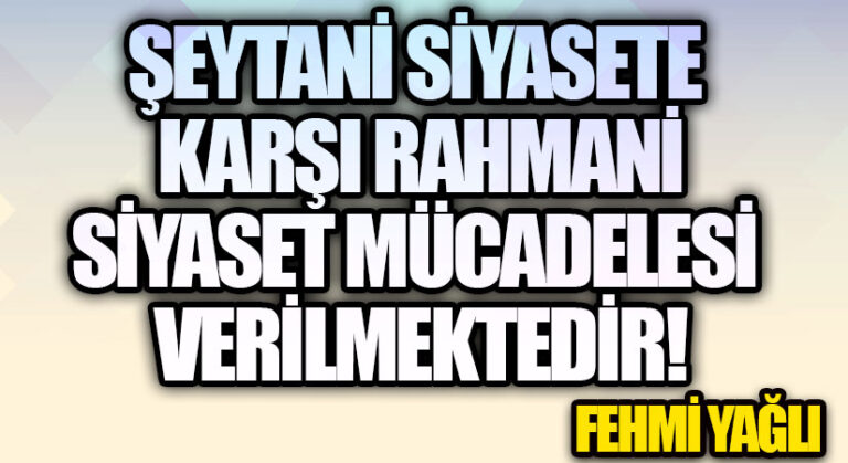 ŞEYTANİ SİYASETE KARŞI RAHMANİ SİYASET MÜCADELESİ VERİLMEKTEDİR