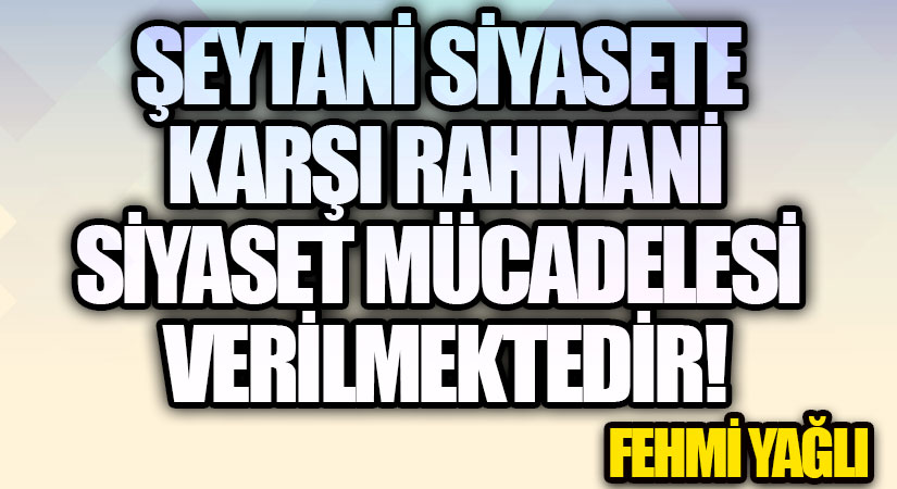 ŞEYTANİ SİYASETE KARŞI RAHMANİ SİYASET MÜCADELESİ VERİLMEKTEDİR