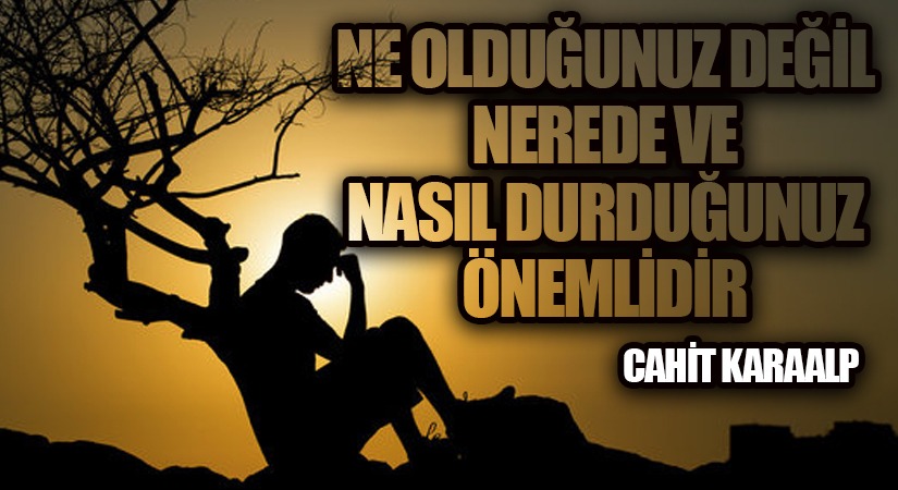 NE OLDUĞUNUZ DEĞİL NEREDE VE NASIL DURDUĞUNUZ ÖNEMLİDİR