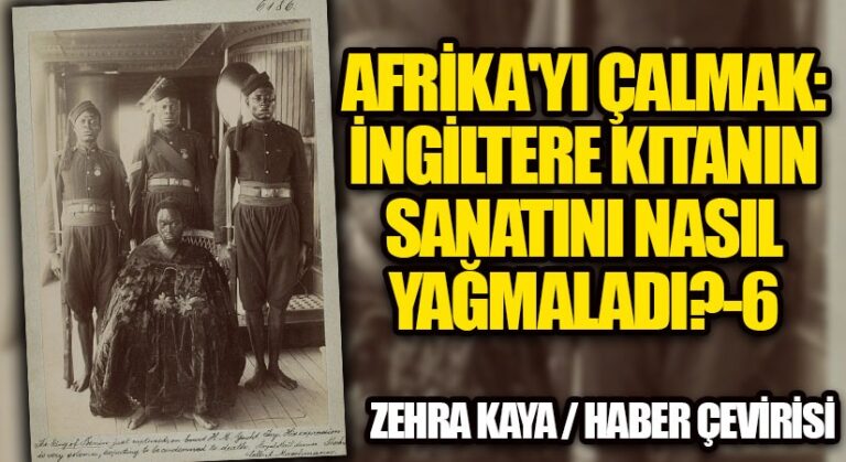 Afrika’yı Çalmak: İngiltere Kıtanın Sanatını Nasıl Yağmaladı? – 6