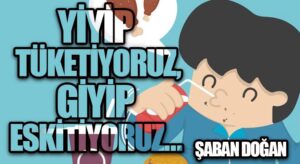 YİYİP TÜKETİYORUZ, GİYİP ESKİTİYORUZ…