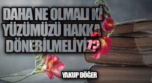 Daha Ne Olmalı ki, Yüzümüzü Hakka Dönebilmeliyiz?
