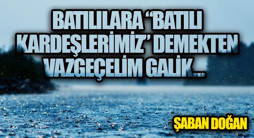 BATILILARA “BATILI KARDEŞLERİMİZ” DEMEKTEN VAZGEÇELİM GALİK…