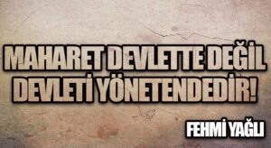 MAHARET DEVLETTE DEĞİL DEVLETİ YÖNETENDEDİR!