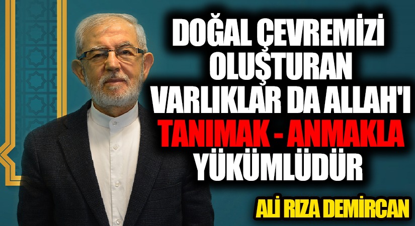 DOĞAL ÇEVREMİZİ OLUŞTURAN VARLIKLAR DA ALLAH’I TANIMAK – ANMAKLA YÜKÜMLÜDÜR