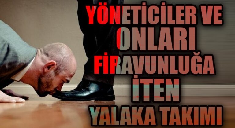 YÖNETİCİLER VE ONLARI FİRAVUNLUĞA İTEN YALAKA TAKIMI