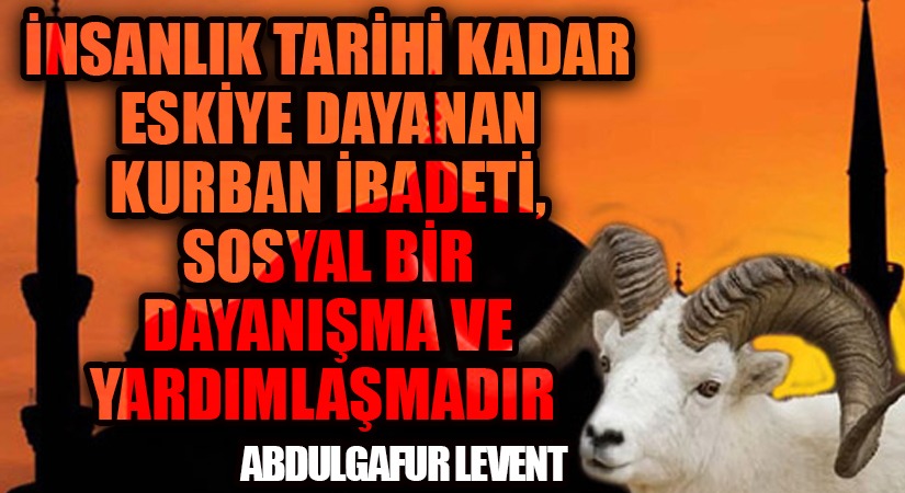 İNSANLIK TARİHİ KADAR ESKİYE DAYANAN KURBAN İBADETİ, SOSYAL BİR DAYANIŞMA VE YARDIMLAŞMADIR