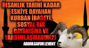 İNSANLIK TARİHİ KADAR ESKİYE DAYANAN KURBAN İBADETİ, SOSYAL BİR DAYANIŞMA VE YARDIMLAŞMADIR /2