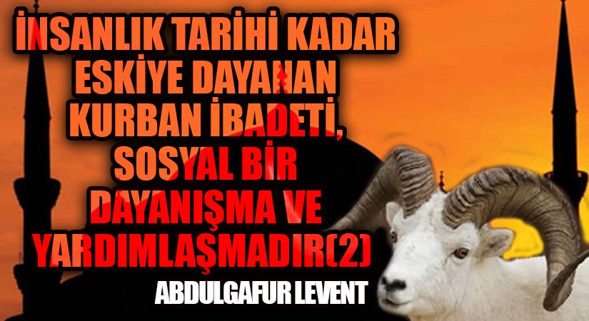 İNSANLIK TARİHİ KADAR ESKİYE DAYANAN KURBAN İBADETİ, SOSYAL BİR DAYANIŞMA VE YARDIMLAŞMADIR /2