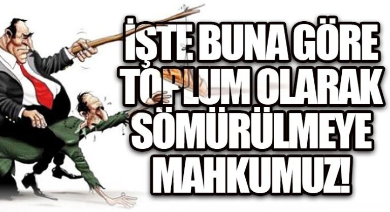 İŞTE BUNA GÖRE TOPLUM OLARAK SÖMÜRÜLMEYE MAHKUMUZ