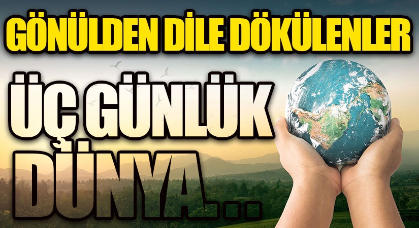 GÖNÜLDEN DİLE DÖKÜLENLER-ÜÇ GÜNLÜK DÜNYA