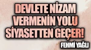 DEVLETE NİZAM VERMENİN YOLU SİYASETTEN GEÇER!