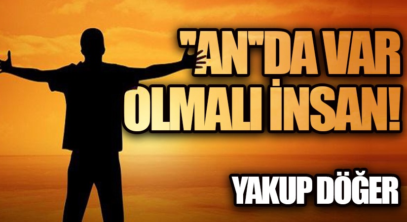 “An”da Var Olmalı İnsan!